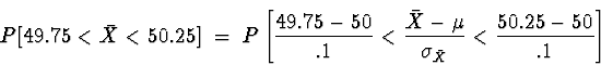 \begin{displaymath}
P[ 49.75 < \bar{X} < 50.25 ] \; = \; 
P \left[ \frac{49.75-5...
 ...ac{\bar{X}-\mu}{\sigma_{\bar{X}}}
< \frac{50.25-50}{.1} \right]\end{displaymath}