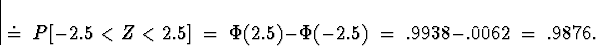 \begin{displaymath}
\; \doteq \;
P[ -2.5 < Z < 2.5 ] \; = \; 
\Phi(2.5) - \Phi(-2.5) \; = \; 
.9938 -.0062 \; = \; .9876 .\end{displaymath}
