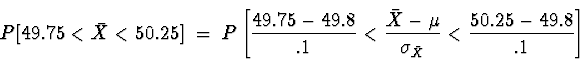 \begin{displaymath}
P[ 49.75 < \bar{X} < 50.25 ] \; = \; 
P \left[ \frac{49.75-4...
 ...{\bar{X}-\mu}{\sigma_{\bar{X}}}
< \frac{50.25-49.8}{.1} \right]\end{displaymath}