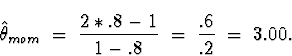 \begin{displaymath}
\hat{\theta}_{mom} \; = \; \frac{2 * .8 -1}{1 - .8}
 \; = \; \frac{.6}{.2} \; = \; 3.00 .\end{displaymath}