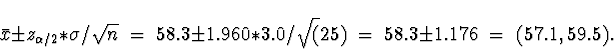 \begin{displaymath}
\bar{x}\pm z_{\alpha/2} * \sigma/\sqrt{n}
\; = \;
58.3 \pm...
...* 3.0/\sqrt(25)
\; = \;
58.3 \pm 1.176
\; = \; (57.1,59.5) .\end{displaymath}