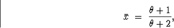 \begin{displaymath}
\bar{x} \; = \; \frac{\theta +1}{\theta +2} ,\end{displaymath}