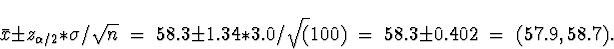 \begin{displaymath}
\bar{x}\pm z_{\alpha/2} * \sigma/\sqrt{n}
\; = \;
58.3 \pm...
... 3.0/\sqrt(100)
\; = \;
58.3 \pm 0.402
\; = \; (57.9,58.7) .\end{displaymath}