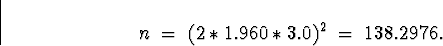 \begin{displaymath}
n \; = \; (2*1.960*3.0)^2
\; = \;
138.2976 .\end{displaymath}