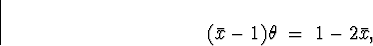 \begin{displaymath}
(\bar{x} -1) \theta \; = \; 1 - 2 \bar{x} ,\end{displaymath}