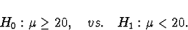 \begin{displaymath}H_0 : \mu \ge 20 , \quad vs. \quadH_1 : \mu < 20 .\end{displaymath}