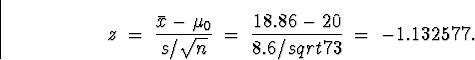 \begin{displaymath}z \; = \; \frac{\bar{x}-\mu_0}{s/\sqrt{n}} \; = \; \frac{18.86 - 20}{8.6/sqrt{73}} \; = \; -1.132577 .\end{displaymath}