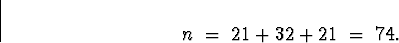 \begin{displaymath}
n \; = \; 21 + 32 + 21 \; = \; 74 .\end{displaymath}