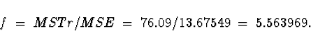 \begin{displaymath}
f \; = \; MSTr/MSE \; = \; 76.09/13.67549 \; = \; 5.563969 .\end{displaymath}