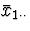 $\bar{x}_{1 \cdot \cdot}$