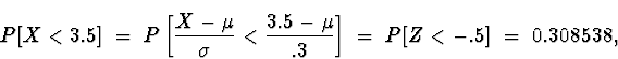 \begin{displaymath}
P[ X < 3.5 ] \; = \; 
P \left[ \frac{X-\mu}{\sigma} < \frac{3.5-\mu}{.3} \right]
 \; = \; 
P[ Z < -.5] \; = \; 0.308538 ,\end{displaymath}