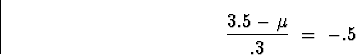 \begin{displaymath}
\frac{3.5-\mu}{.3} \; = \; -.5\end{displaymath}