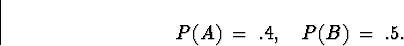 \begin{displaymath}
P(A) \; = \; .4, \quad P(B) \; = \; .5 .\end{displaymath}