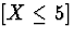 $[X \le 5]$