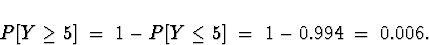 \begin{displaymath}P[Y \ge 5] \; = \; 1-P[Y \le 5] \; = \; 1- 0.994 \; = \; 0.006 .\end{displaymath}