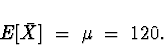 \begin{displaymath}E[\bar{X}] \; = \; \mu \; = \; 120 .\end{displaymath}