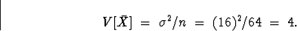 \begin{displaymath}V[\bar{X}] \; = \; \sigma^2/n \; = \; (16)^2/64 \; = \; 4 .\end{displaymath}