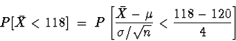 \begin{displaymath}P[\bar{X} < 118] \; = \; P \left[ \frac{\bar{X} - \mu}{\sigma/\sqrt{n}} <\frac{118-120}{4} \right]\end{displaymath}