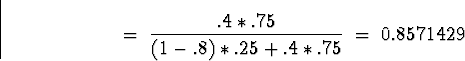 \begin{displaymath}
\; = \; \frac{.4*.75}{(1-.8)*.25 + .4*.75}
\; = \; 0.8571429\end{displaymath}