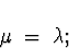 \begin{displaymath}
\mu \; = \; \lambda ;\end{displaymath}
