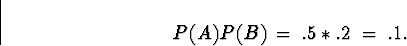 \begin{displaymath}
P(A) P(B) \; = \; .5 * .2 \; = \; .1 .\end{displaymath}