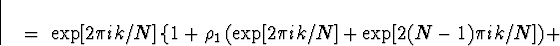 \begin{displaymath}
\; = \; \exp[2 \pi ik /N] \left\{
1 + \rho_1 \left( \exp[2 \pi ik /N] +
\exp[2(N-1) \pi ik /N] \right) +
\right.
\end{displaymath}