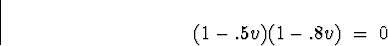 \begin{displaymath}
(1 - .5 v)(1 - .8 v) \; = \; 0
\end{displaymath}