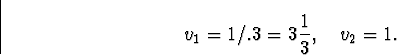 \begin{displaymath}
v_1 = 1/.3 = 3 \frac{1}{3} , \quad v_2 = 1 .
\end{displaymath}