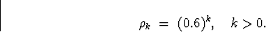 \begin{displaymath}
\rho_k \; = \; (0.6)^k , \quad k \gt 0 .
\end{displaymath}