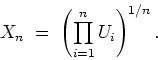 \begin{displaymath}
X_n \; = \; \left( \prod_{i=1}^n U_i \right)^{1/n} .
\end{displaymath}